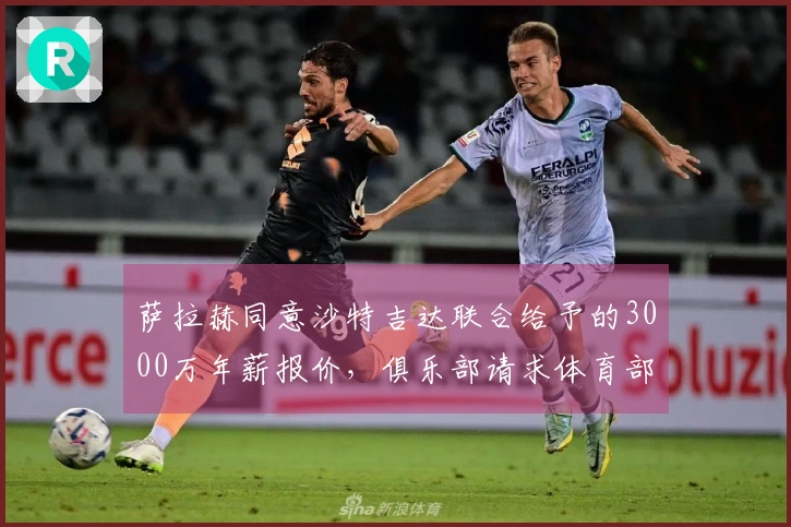 萨拉赫同意沙特吉达联合给予的3000万年薪报价，俱乐部请求体育部门分担工资