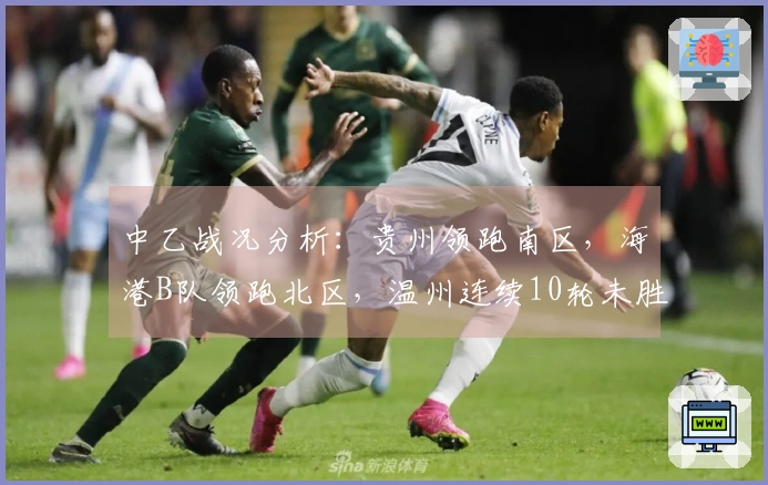 中乙战况分析:贵州领跑南区,海港B队领跑北区,温州连续10轮未胜